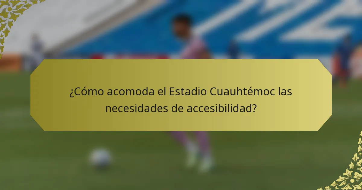 ¿Cómo acomoda el Estadio Cuauhtémoc las necesidades de accesibilidad?