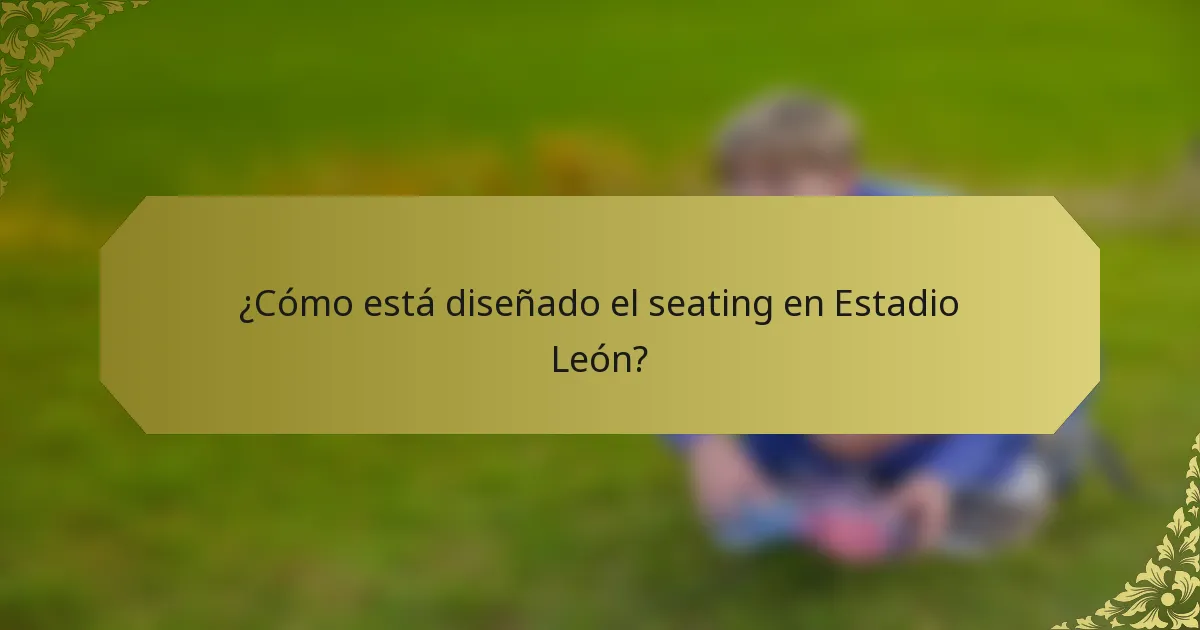 ¿Cómo está diseñado el seating en Estadio León?