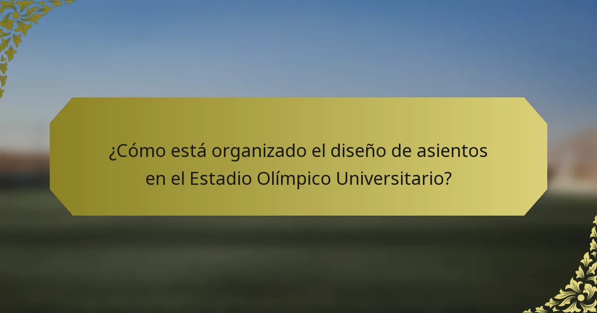 ¿Cómo está organizado el diseño de asientos en el Estadio Olímpico Universitario?