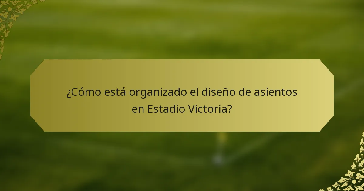 ¿Cómo está organizado el diseño de asientos en Estadio Victoria?
