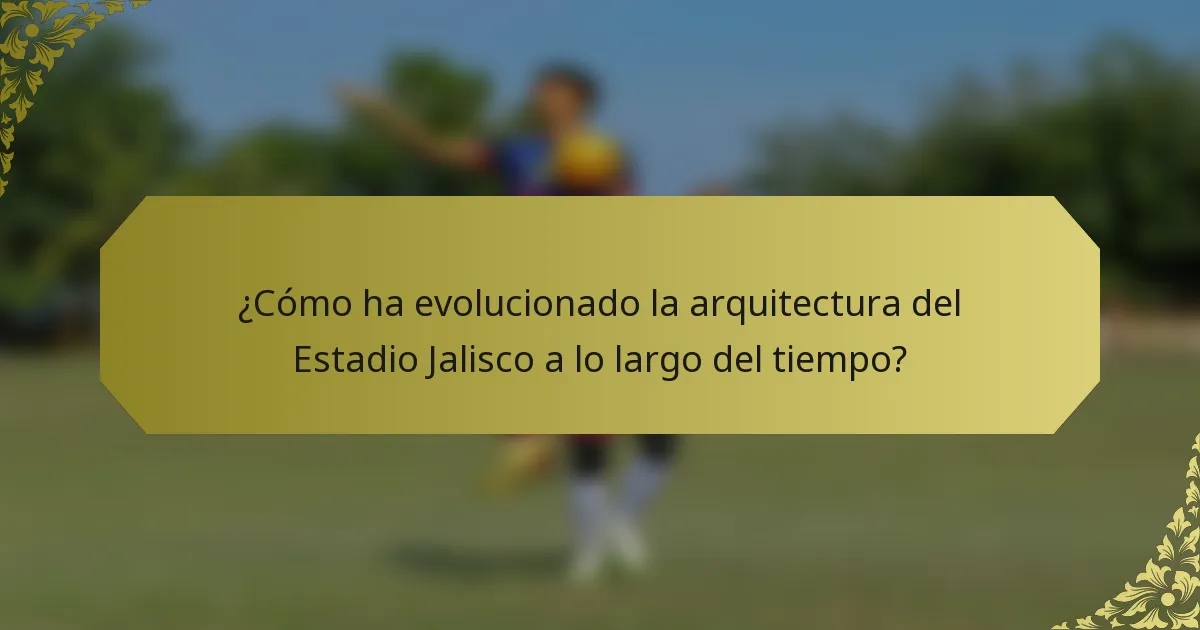 ¿Cómo ha evolucionado la arquitectura del Estadio Jalisco a lo largo del tiempo?