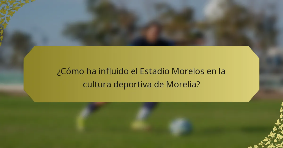 ¿Cómo ha influido el Estadio Morelos en la cultura deportiva de Morelia?