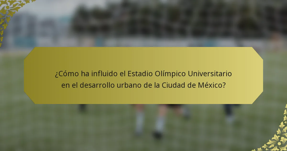 ¿Cómo ha influido el Estadio Olímpico Universitario en el desarrollo urbano de la Ciudad de México?