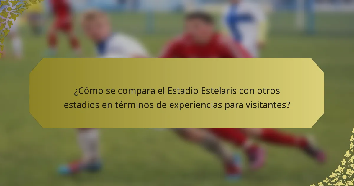 ¿Cómo se compara el Estadio Estelaris con otros estadios en términos de experiencias para visitantes?