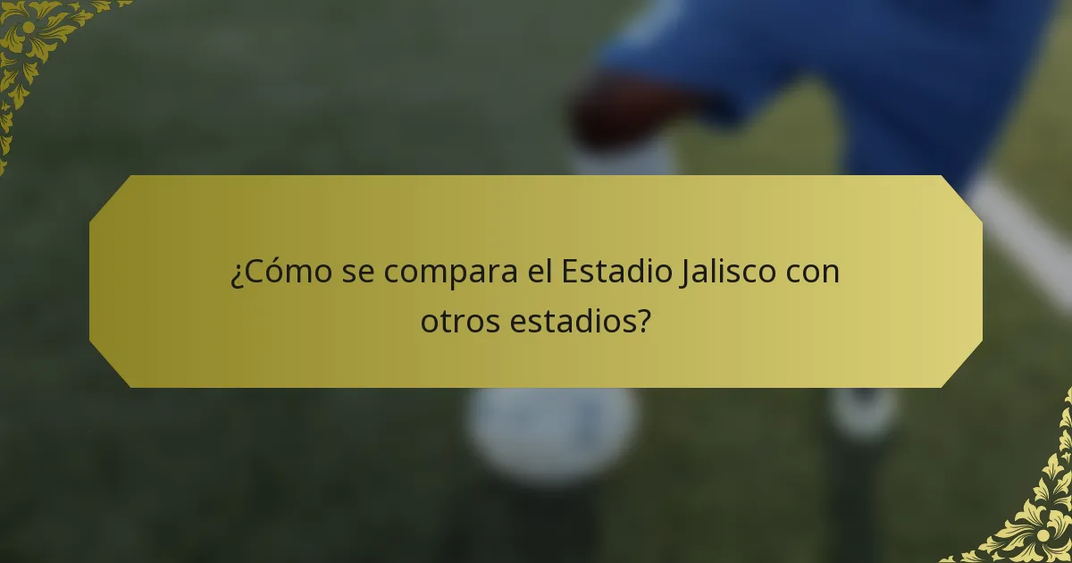 ¿Cómo se compara el Estadio Jalisco con otros estadios?