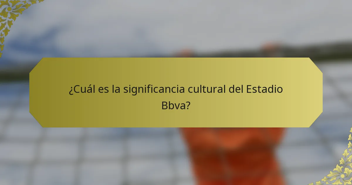 ¿Cuál es la significancia cultural del Estadio Bbva?