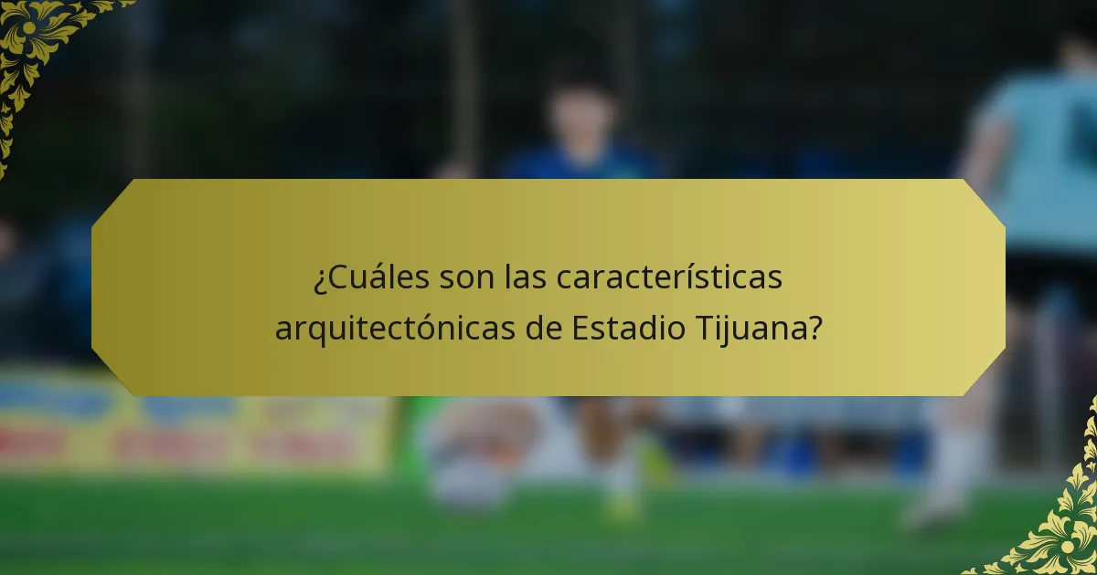 ¿Cuáles son las características arquitectónicas de Estadio Tijuana?