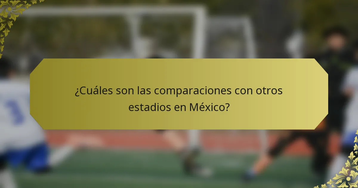 ¿Cuáles son las comparaciones con otros estadios en México?