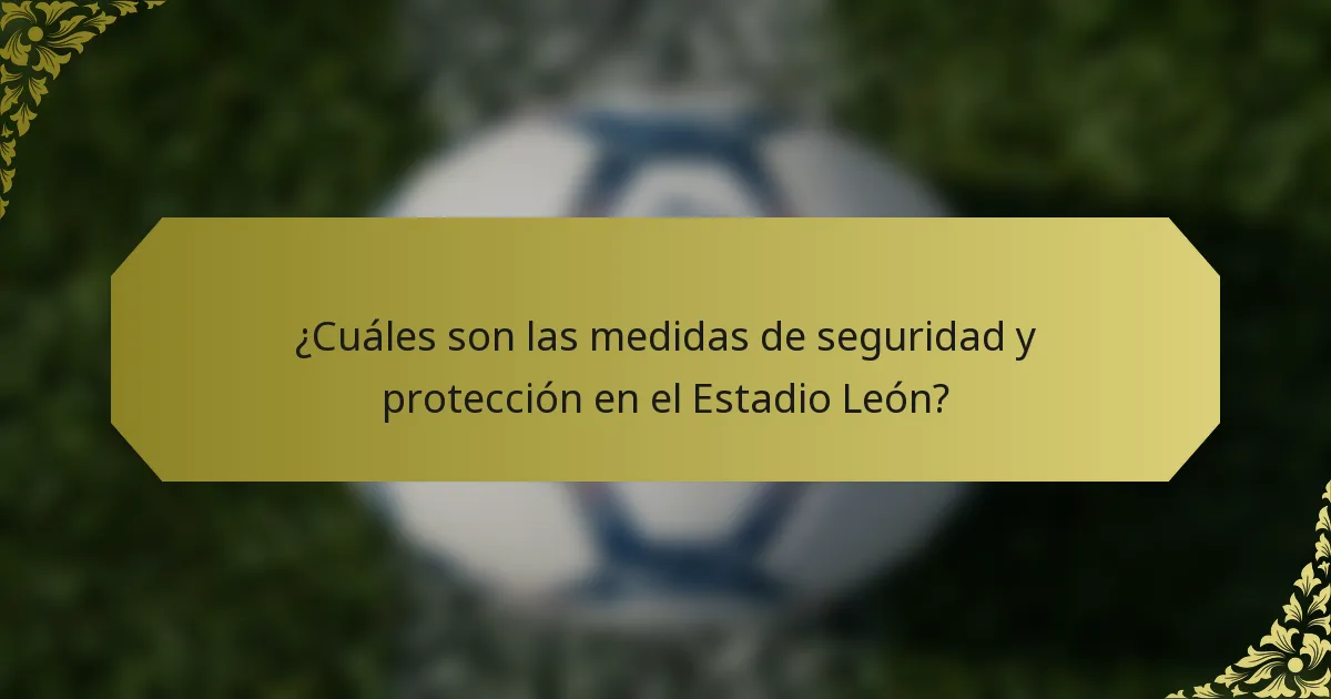 ¿Cuáles son las medidas de seguridad y protección en el Estadio León?