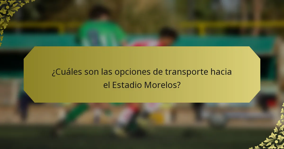 ¿Cuáles son las opciones de transporte hacia el Estadio Morelos?