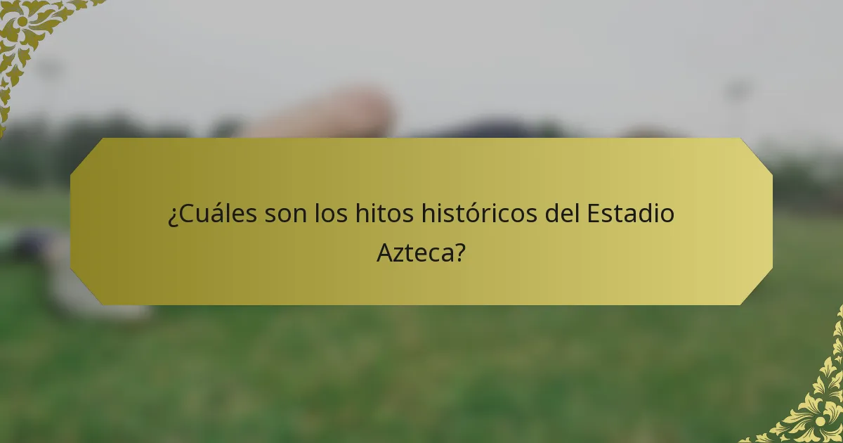 ¿Cuáles son los hitos históricos del Estadio Azteca?