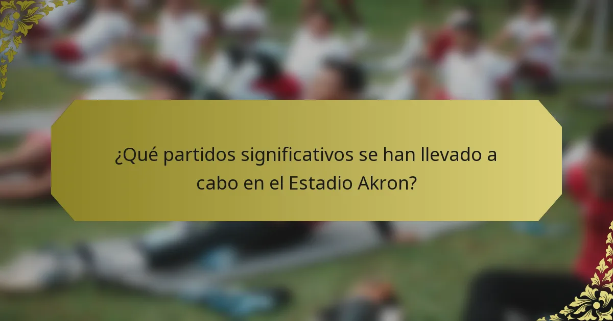 ¿Qué partidos significativos se han llevado a cabo en el Estadio Akron?