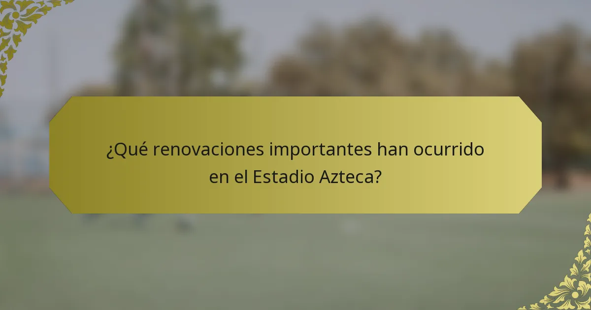 ¿Qué renovaciones importantes han ocurrido en el Estadio Azteca?