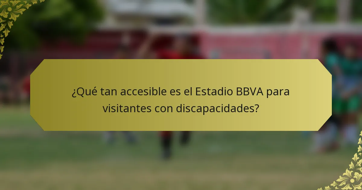 ¿Qué tan accesible es el Estadio BBVA para visitantes con discapacidades?