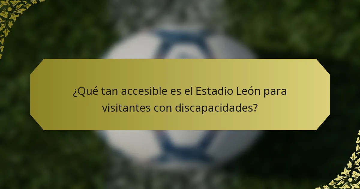¿Qué tan accesible es el Estadio León para visitantes con discapacidades?