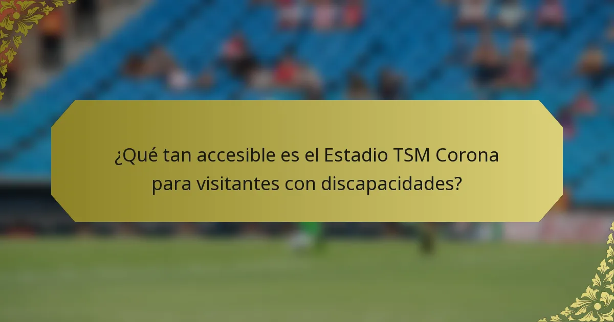 ¿Qué tan accesible es el Estadio TSM Corona para visitantes con discapacidades?